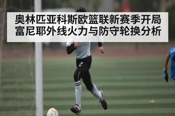 奥林匹亚科斯欧篮联新赛季开局富尼耶外线火力与防守轮换分析